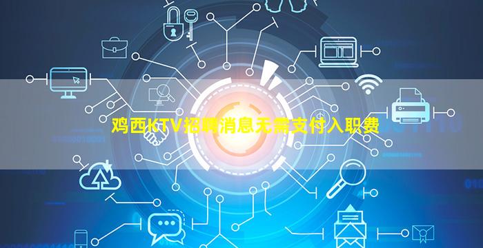 鸡西KTV招聘消息无需支付入职费